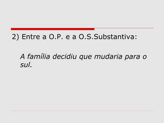 2) Entre a O.P. e a O.S.Substantiva: 
A família decidiu que mudaria para o 
sul. 
 