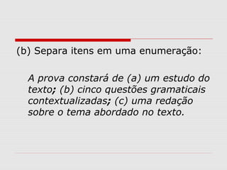 (b) Separa itens em uma enumeração: 
A prova constará de (a) um estudo do 
texto; (b) cinco questões gramaticais 
contextualizadas; (c) uma redação 
sobre o tema abordado no texto. 
 