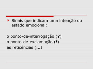  Sinais que indicam uma intenção ou 
estado emocional: 
o ponto-de-interrogação (?) 
o ponto-de-exclamação (!) 
as reticências (…) 
 
