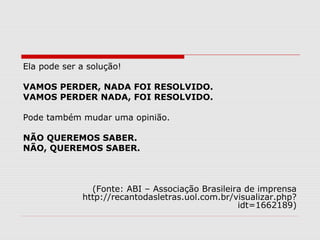 Ela pode ser a solução! 
VAMOS PERDER, NADA FOI RESOLVIDO. 
VAMOS PERDER NADA, FOI RESOLVIDO. 
Pode também mudar uma opinião. 
NÃO QUEREMOS SABER. 
NÃO, QUEREMOS SABER. 
(Fonte: ABI – Associação Brasileira de imprensa 
http://recantodasletras.uol.com.br/visualizar.php? 
idt=1662189) 
 