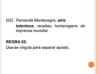 (02) Fernanda Montenegro, atriz
talentosa, recebeu homenagens da
imprensa mundial.
REGRA 02:
Usa-se vírgula para separar aposto.
 