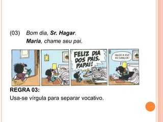 (03) Bom dia, Sr. Hagar.
Maria, chame seu pai.
REGRA 03:
Usa-se vírgula para separar vocativo.
 