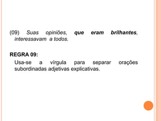 (09) Suas opiniões, que eram brilhantes,
interessavam a todos.
REGRA 09:
Usa-se a vírgula para separar orações
subordinadas adjetivas explicativas.
 