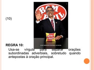 (10)
REGRA 10:
Usa-se vírgula para separar orações
subordinadas adverbiais, sobretudo quando
antepostas à oração principal.
 