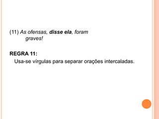 (11) As ofensas, disse ela, foram
graves!
REGRA 11:
Usa-se vírgulas para separar orações intercaladas.
 