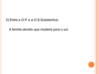 2) Entre a O.P. e a O.S.Substantiva:
A família decidiu que mudaria para o sul.
 