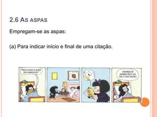 2.6 AS ASPAS
Empregam-se as aspas:
(a) Para indicar início e final de uma citação.
 