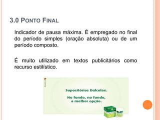 3.0 PONTO FINAL
Indicador de pausa máxima. É empregado no final
do período simples (oração absoluta) ou de um
período composto.
É muito utilizado em textos publicitários como
recurso estilístico.
 