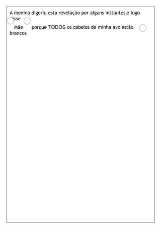 A menina digeriu esta revelação por alguns instantes e logo
disse
Mãe porque TODOS os cabelos de minha avó estão
brancos
 