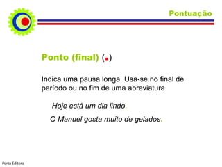 Pontuação Ponto (final)  ( . ) Indica uma pausa longa. Usa-se no final de período ou no fim de uma abreviatura. Hoje está um dia lindo . O Manuel gosta muito de gelados . Porto Editora 