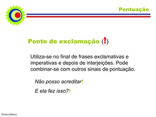 Pontuação Ponto de exclamação  ( ! ) Utiliza-se no final de frases exclamativas e imperativas e depois de interjeições. Pode combinar-se com outros sinais de pontuação. Não posso acreditar ! E ela fez isso? ! Porto Editora 