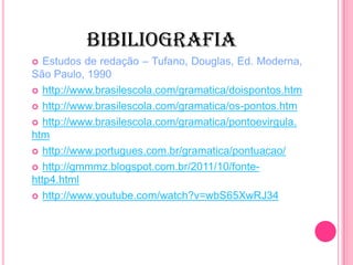 BIBILIOGRAFIA
 Estudos de redação – Tufano, Douglas, Ed. Moderna,
São Paulo, 1990
 http://www.brasilescola.com/gramatica/doispontos.htm
 http://www.brasilescola.com/gramatica/os-pontos.htm
 http://www.brasilescola.com/gramatica/pontoevirgula.
htm
 http://www.portugues.com.br/gramatica/pontuacao/
 http://gmmmz.blogspot.com.br/2011/10/fonte-
http4.html
 http://www.youtube.com/watch?v=wbS65XwRJ34
 