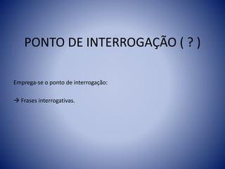 PONTO DE INTERROGAÇÃO ( ? )
Emprega-se o ponto de interrogação:
 Frases interrogativas.
 