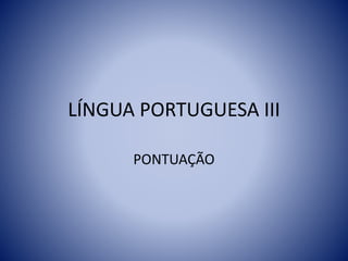 LÍNGUA PORTUGUESA III
PONTUAÇÃO
 