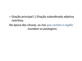 – Oração principal ( ) Oração subordinada adjetiva
restritiva.
Na época das chuvas, os rios que cortam a região
inundam as pastagens.
 