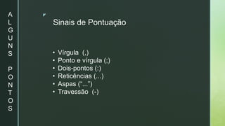 z
Sinais de Pontuação
• Vírgula (,)
• Ponto e vírgula (;)
• Dois-pontos (:)
• Reticências (...)
• Aspas (“...”)
• Travessão (-)
A
L
G
U
N
S
P
O
N
T
O
S
 