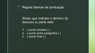 z
Regras básicas de pontuação
Sinais que indicam o término do
discurso ou parte dele:
1. o ponto simples (.)
2. o ponto entre parágrafos (.)
3. o ponto final (.)
 