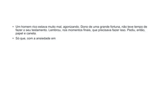 • Um homem rico estava muito mal, agonizando. Dono de uma grande fortuna, não teve tempo de
fazer o seu testamento. Lembrou, nos momentos finais, que precisava fazer isso. Pediu, então,
papel e caneta.
• Só que, com a ansiedade em
 