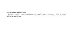 • 1) Em benefício do sobrinho
• - Deixo meus bens à minha irmã? Não! A meu sobrinho. Jamais será paga a conta do padeiro.
Nada dou aos pobres.
 