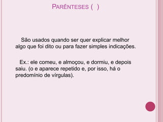 PARÊNTESES ( )
São usados quando ser quer explicar melhor
algo que foi dito ou para fazer simples indicações.
Ex.: ele comeu, e almoçou, e dormiu, e depois
saiu. (o e aparece repetido e, por isso, há o
predomínio de vírgulas).
 
