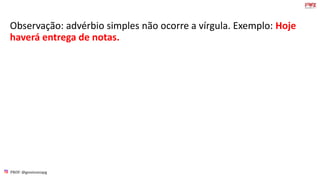 PROF: @gessivaniapg
Observação: advérbio simples não ocorre a vírgula. Exemplo: Hoje
haverá entrega de notas.
 