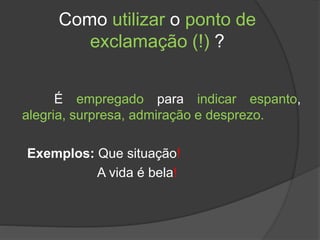 Como utilizar o ponto de
exclamação (!) ?
É empregado para indicar espanto,
alegria, surpresa, admiração e desprezo.
Exemplos: Que situação!
A vida é bela!
 
