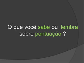 O que você sabe ou lembra
sobre pontuação ?
 
