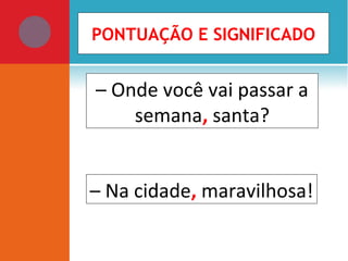 – Onde você vai passar a
semana, santa?
– Na cidade, maravilhosa!
PONTUAÇÃO E SIGNIFICADO
 