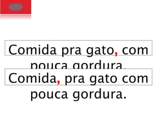 Comida pra gato, com
pouca gordura.
Comida, pra gato com
pouca gordura.
 