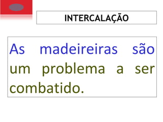 INTERCALAÇÃO
As madeireiras são
um problema a ser
combatido.
 