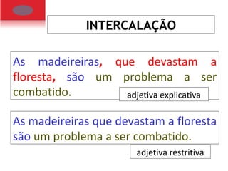 INTERCALAÇÃO
As madeireiras, que devastam a
floresta, são um problema a ser
combatido.
As madeireiras que devastam a floresta
são um problema a ser combatido.
adjetiva explicativa
adjetiva restritiva
 