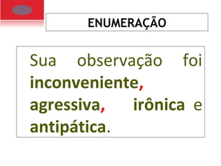 ENUMERAÇÃO
Sua observação foi
inconveniente,
agressiva, irônica e
antipática.
 