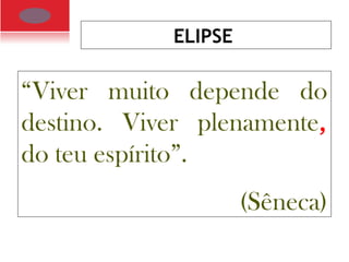 ELIPSE
“Viver muito depende do
destino. Viver plenamente,
do teu espírito”.
(Sêneca)
 
