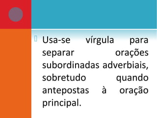  Usa-se vírgula para
separar orações
subordinadas adverbiais,
sobretudo quando
antepostas à oração
principal.
 