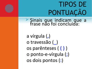 TIPOS DE
PONTUAÇÃO
 Sinais que indicam que a
frase não foi concluída:
a vírgula (,)
o travessão (_)
os parênteses ( ( ) )
o ponto-e-vírgula (;)
os dois pontos (:)
 