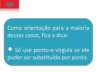 Como orientação para a maioria
desses casos, fica a dica:
 Só use ponto-e-vírgula se ele
puder ser substituído por ponto.
 