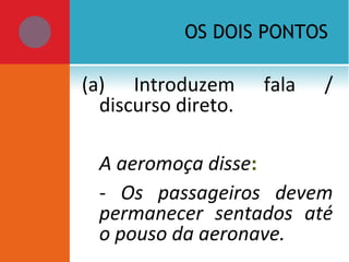 OS DOIS PONTOS
(a) Introduzem fala /
discurso direto.
A aeromoça disse:
- Os passageiros devem
permanecer sentados até
o pouso da aeronave.
 