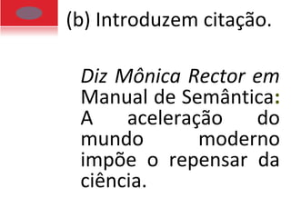 (b) Introduzem citação.
Diz Mônica Rector em
Manual de Semântica:
A aceleração do
mundo moderno
impõe o repensar da
ciência.
 