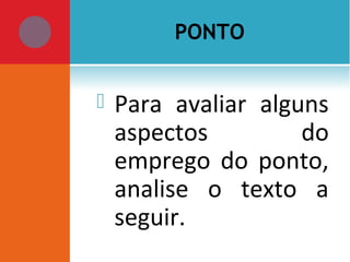  Para avaliar alguns
aspectos do
emprego do ponto,
analise o texto a
seguir.
PONTO
 