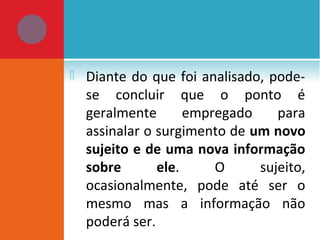  Diante do que foi analisado, pode-
se concluir que o ponto é
geralmente empregado para
assinalar o surgimento de um novo
sujeito e de uma nova informação
sobre ele. O sujeito,
ocasionalmente, pode até ser o
mesmo mas a informação não
poderá ser.
 
