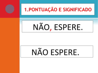 NÃO, ESPERE.
NÃO ESPERE.
1.PONTUAÇÃO E SIGNIFICADO
 