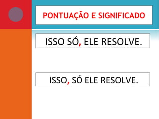 ISSO SÓ, ELE RESOLVE.
ISSO, SÓ ELE RESOLVE.
PONTUAÇÃO E SIGNIFICADO
 