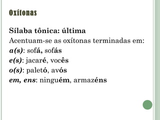 Oxítonas  Sílaba tônica: última Acentuam-se as oxítonas terminadas em:  a(s) : sof á,  sof ás  e(s) : jacar é , voc ês  o(s) : palet ó , av ós em, ens : ningu ém , armaz éns 