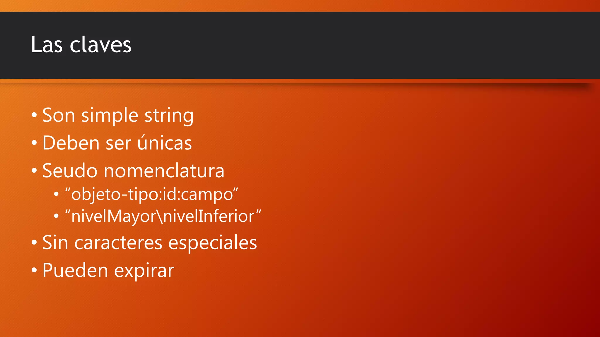 Las claves
• Son simple string
• Deben ser únicas
• Seudo nomenclatura

• “objeto-tipo:id:campo”
• “nivelMayornivelInferior”

• Sin caracteres especiales
• Pueden expirar

 