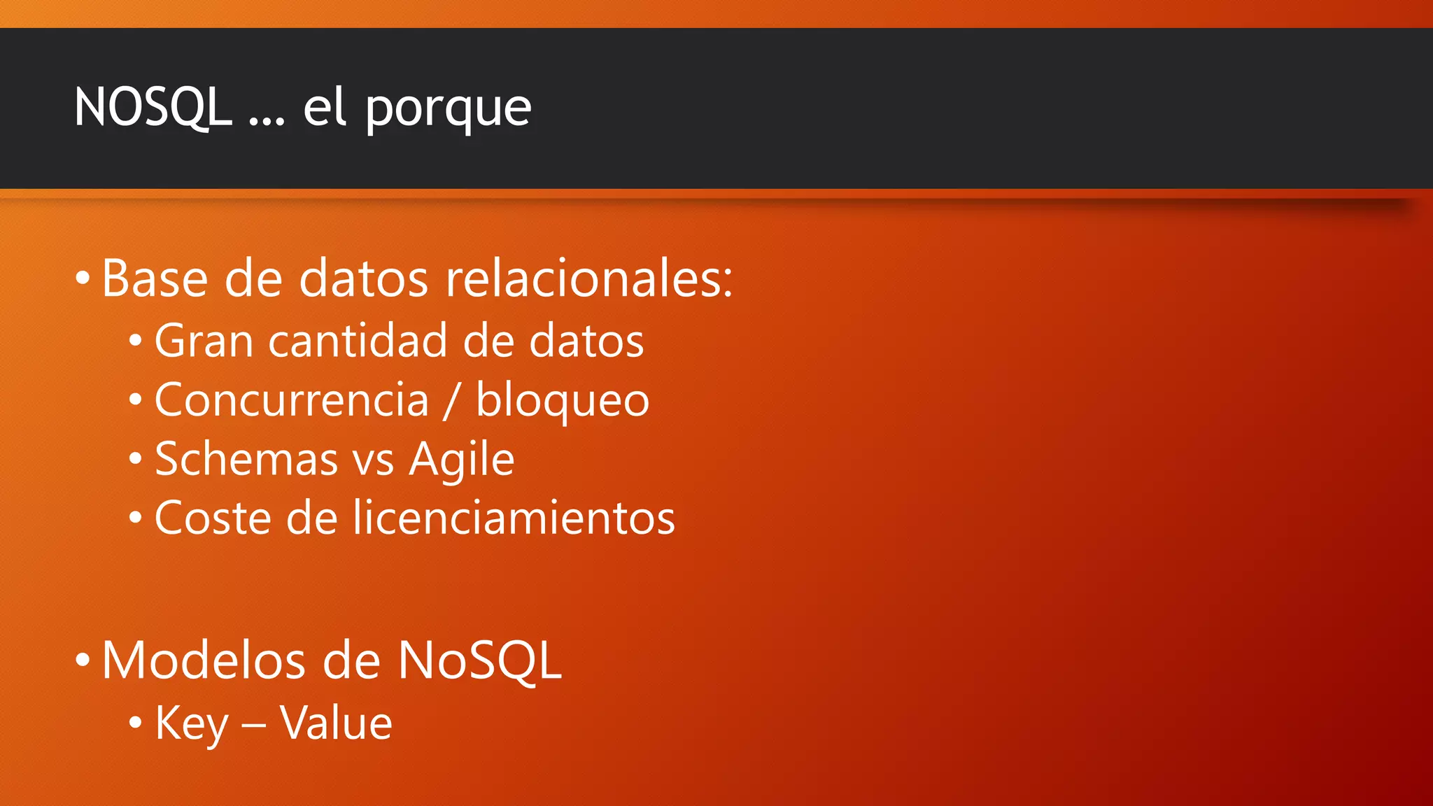NOSQL … el porque
• Base de datos relacionales:
• Gran cantidad de datos
• Concurrencia / bloqueo
• Schemas vs Agile
• Coste de licenciamientos

• Modelos de NoSQL
• Key – Value

 
