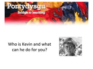 Who is Kevin and what
can he do for you?
 