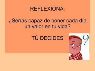 REFLEXIONA: ¿Serías capaz de poner cada día un valor en tu vida? TÚ DECIDES 