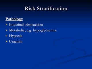Risk Stratification Pathology   Intestinal obstruction Metabolic, e.g. hypoglycaemia Hypoxia Uraemia  