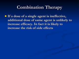 Combination Therapy If a dose of a single agent is ineffective, additional dose of same agent is unlikely to increase efficacy. In fact it is likely to increase the risk of side effects  