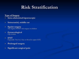 Risk Stratification Type of Surgery Intra-abdominal-laparoscopic Intracranial, middle ear Squint surgery   The highest PONV risk surgery in children Gynaecological Esp ovarian ENT  Especially T & As (? due to blood in upper GIT) Prolonged surgery Significant surgical pain   